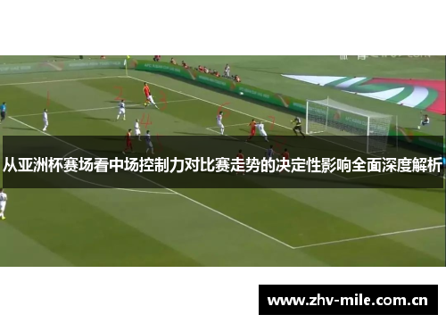 从亚洲杯赛场看中场控制力对比赛走势的决定性影响全面深度解析 从亚洲杯赛场看中场控制力对比赛走势的决定性影响全面深度解析