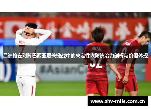 吕迪格在对阵巴西亚冠关键战中的决定性攻防统治力剖析与价值体现