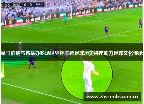 皇马伯纳乌将举办多场世界杯主题足球历史讲座助力足球文化传承